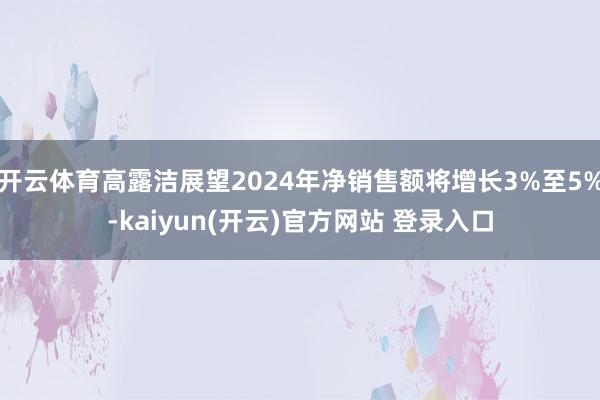 开云体育高露洁展望2024年净销售额将增长3%至5%-kaiyun(开云)官方网站 登录入口