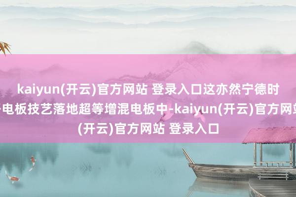 kaiyun(开云)官方网站 登录入口这亦然宁德时期将钠离子电板技艺落地超等增混电板中-kaiyun(开云)官方网站 登录入口