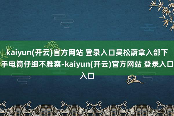 kaiyun(开云)官方网站 登录入口吴松蔚拿入部下手电筒仔细不雅察-kaiyun(开云)官方网站 登录入口