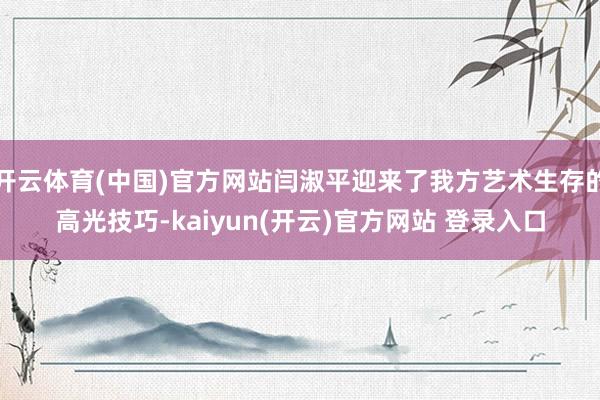 开云体育(中国)官方网站闫淑平迎来了我方艺术生存的高光技巧-kaiyun(开云)官方网站 登录入口