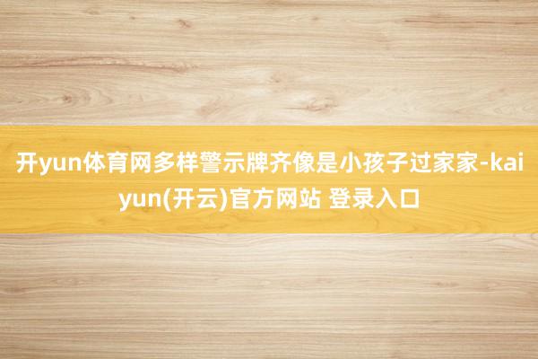 开yun体育网多样警示牌齐像是小孩子过家家-kaiyun(开云)官方网站 登录入口