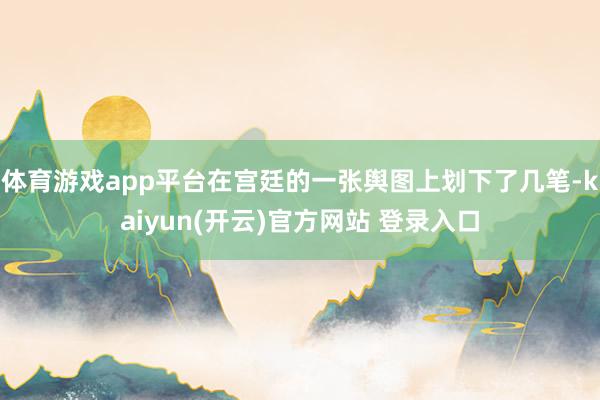 体育游戏app平台在宫廷的一张舆图上划下了几笔-kaiyun(开云)官方网站 登录入口