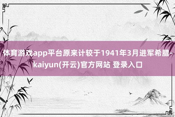 体育游戏app平台原来计较于1941年3月进军希腊-kaiyun(开云)官方网站 登录入口