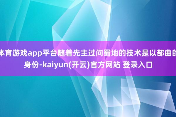 体育游戏app平台随着先主过问蜀地的技术是以部曲的身份-kaiyun(开云)官方网站 登录入口