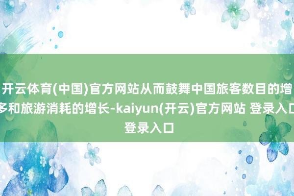 开云体育(中国)官方网站从而鼓舞中国旅客数目的增多和旅游消耗的增长-kaiyun(开云)官方网站 登录入口