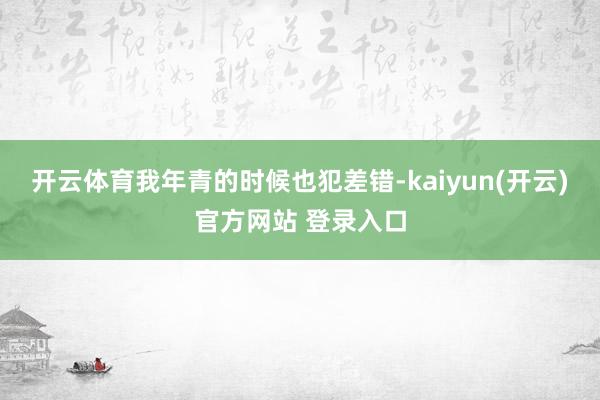 开云体育我年青的时候也犯差错-kaiyun(开云)官方网站 登录入口