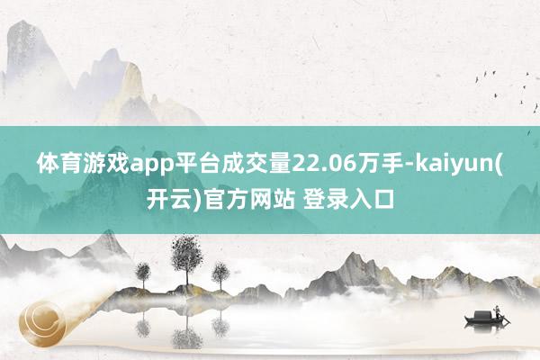 体育游戏app平台成交量22.06万手-kaiyun(开云)官方网站 登录入口