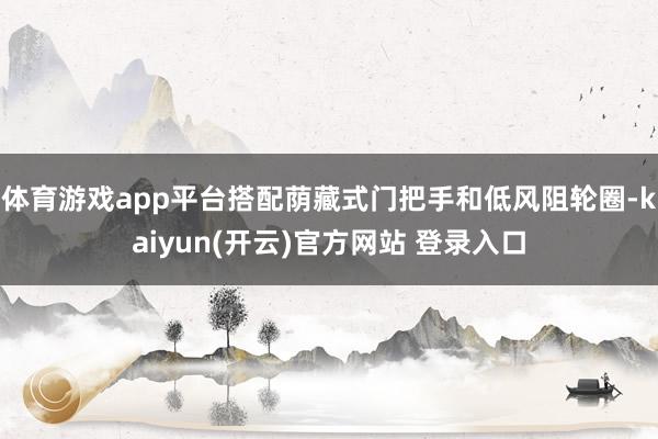 体育游戏app平台搭配荫藏式门把手和低风阻轮圈-kaiyun(开云)官方网站 登录入口