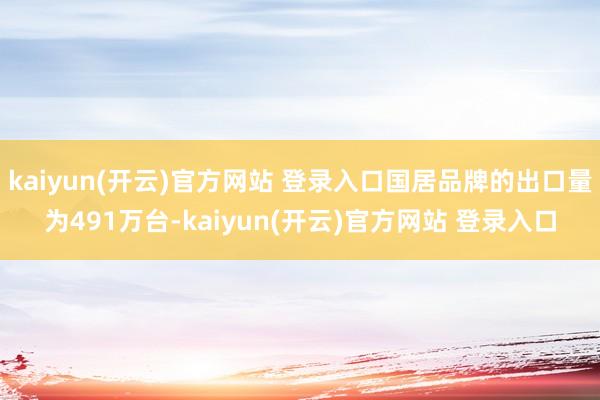 kaiyun(开云)官方网站 登录入口国居品牌的出口量为491万台-kaiyun(开云)官方网站 登录入口