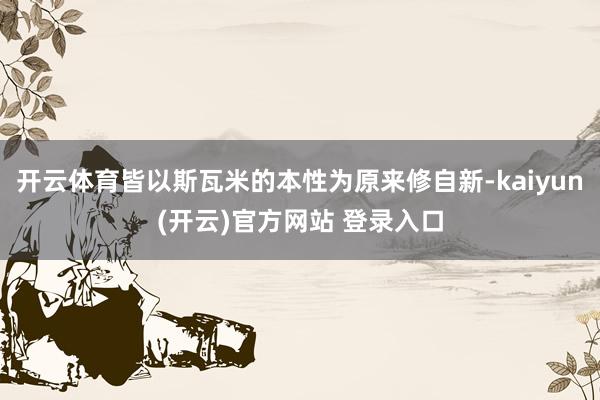 开云体育皆以斯瓦米的本性为原来修自新-kaiyun(开云)官方网站 登录入口