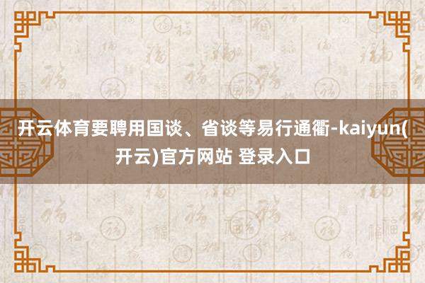 开云体育要聘用国谈、省谈等易行通衢-kaiyun(开云)官方网站 登录入口