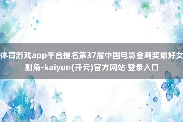 体育游戏app平台提名第37届中国电影金鸡奖最好女副角-kaiyun(开云)官方网站 登录入口