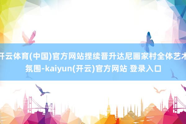 开云体育(中国)官方网站捏续晋升达尼画家村全体艺术氛围-kaiyun(开云)官方网站 登录入口