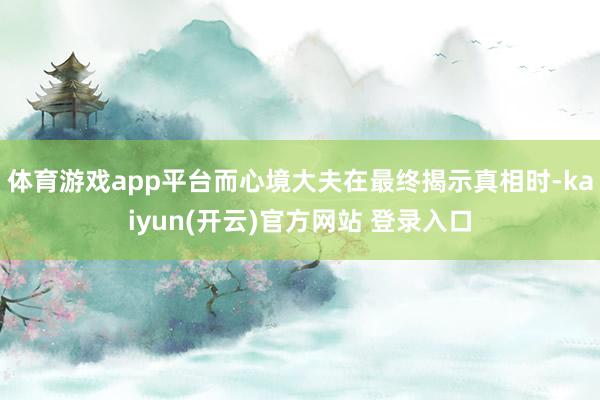 体育游戏app平台而心境大夫在最终揭示真相时-kaiyun(开云)官方网站 登录入口