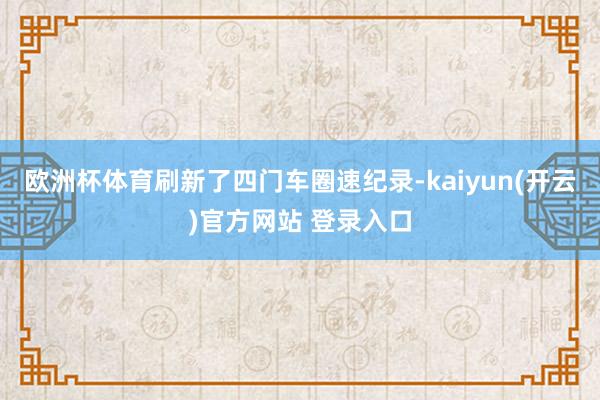 欧洲杯体育刷新了四门车圈速纪录-kaiyun(开云)官方网站 登录入口