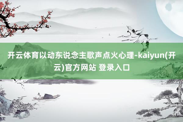 开云体育以动东说念主歌声点火心理-kaiyun(开云)官方网站 登录入口