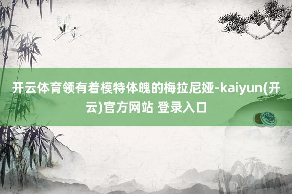 开云体育领有着模特体魄的梅拉尼娅-kaiyun(开云)官方网站 登录入口