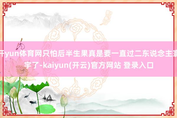 开yun体育网只怕后半生果真是要一直过二东说念主寰宇了-kaiyun(开云)官方网站 登录入口