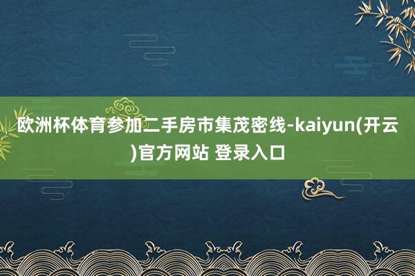 欧洲杯体育参加二手房市集茂密线-kaiyun(开云)官方网站 登录入口