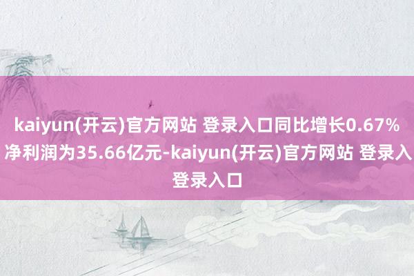 kaiyun(开云)官方网站 登录入口同比增长0.67%；净利润为35.66亿元-kaiyun(开云)官方网站 登录入口