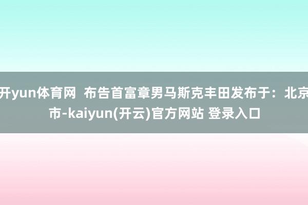 开yun体育网  布告首富章男马斯克丰田发布于：北京市-kaiyun(开云)官方网站 登录入口