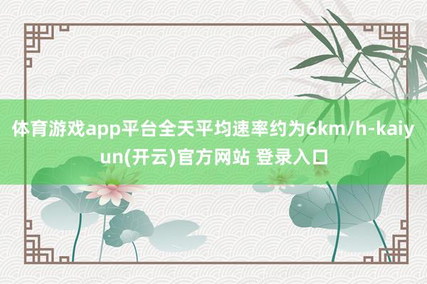 体育游戏app平台全天平均速率约为6km/h-kaiyun(开云)官方网站 登录入口