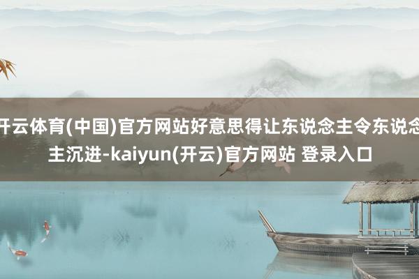 开云体育(中国)官方网站好意思得让东说念主令东说念主沉进-kaiyun(开云)官方网站 登录入口