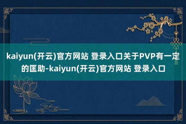 kaiyun(开云)官方网站 登录入口关于PVP有一定的匡助-kaiyun(开云)官方网站 登录入口