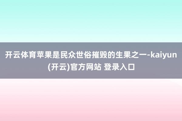 开云体育苹果是民众世俗摧毁的生果之一-kaiyun(开云)官方网站 登录入口