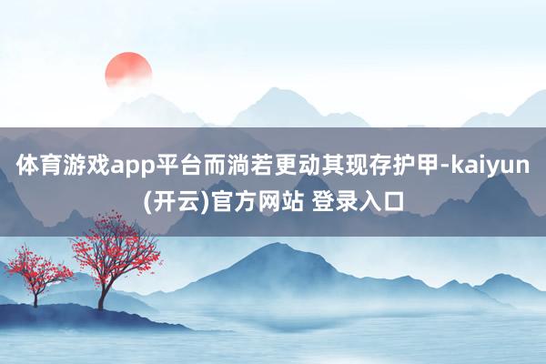 体育游戏app平台而淌若更动其现存护甲-kaiyun(开云)官方网站 登录入口