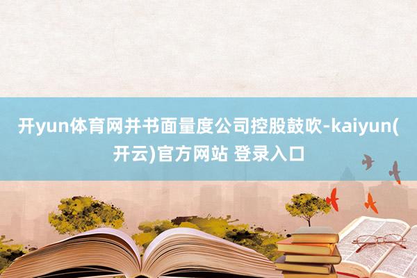 开yun体育网并书面量度公司控股鼓吹-kaiyun(开云)官方网站 登录入口