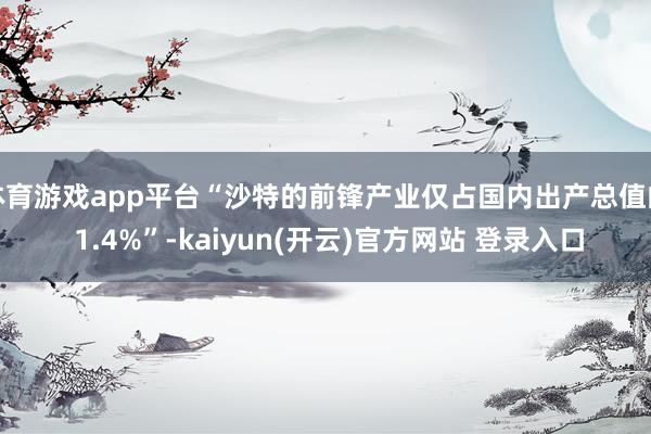 体育游戏app平台“沙特的前锋产业仅占国内出产总值的 1.4%”-kaiyun(开云)官方网站 登录入口