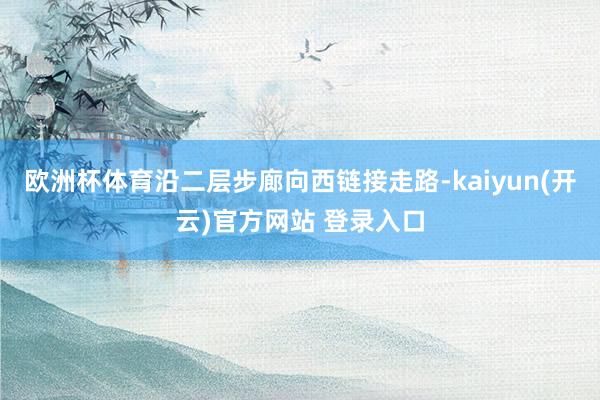 欧洲杯体育沿二层步廊向西链接走路-kaiyun(开云)官方网站 登录入口