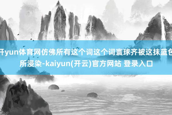 开yun体育网仿佛所有这个词这个词寰球齐被这抹蓝色所浸染-kaiyun(开云)官方网站 登录入口