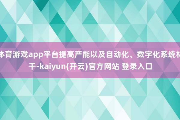 体育游戏app平台提高产能以及自动化、数字化系统材干-kaiyun(开云)官方网站 登录入口