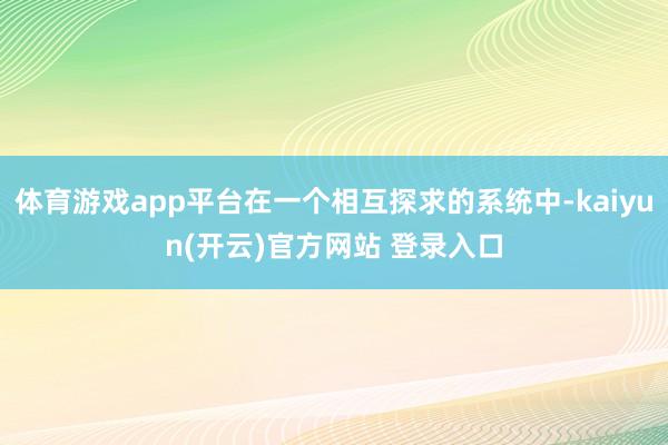 体育游戏app平台在一个相互探求的系统中-kaiyun(开云)官方网站 登录入口