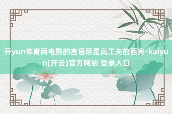 开yun体育网电影的言语尽是高工夫的西宾-kaiyun(开云)官方网站 登录入口