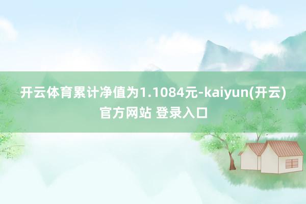 开云体育累计净值为1.1084元-kaiyun(开云)官方网站 登录入口