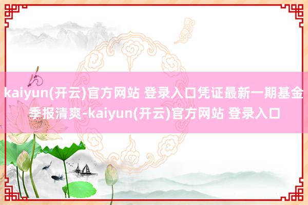 kaiyun(开云)官方网站 登录入口凭证最新一期基金季报清爽-kaiyun(开云)官方网站 登录入口