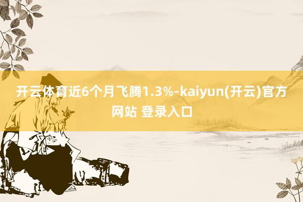 开云体育近6个月飞腾1.3%-kaiyun(开云)官方网站 登录入口