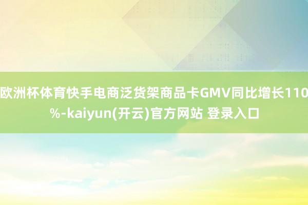 欧洲杯体育快手电商泛货架商品卡GMV同比增长110%-kaiyun(开云)官方网站 登录入口