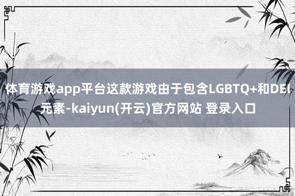 体育游戏app平台这款游戏由于包含LGBTQ+和DEI元素-kaiyun(开云)官方网站 登录入口