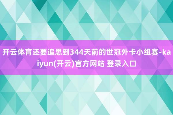 开云体育还要追思到344天前的世冠外卡小组赛-kaiyun(开云)官方网站 登录入口