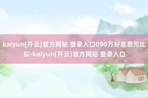 kaiyun(开云)官方网站 登录入口090万好意思元比拟-kaiyun(开云)官方网站 登录入口