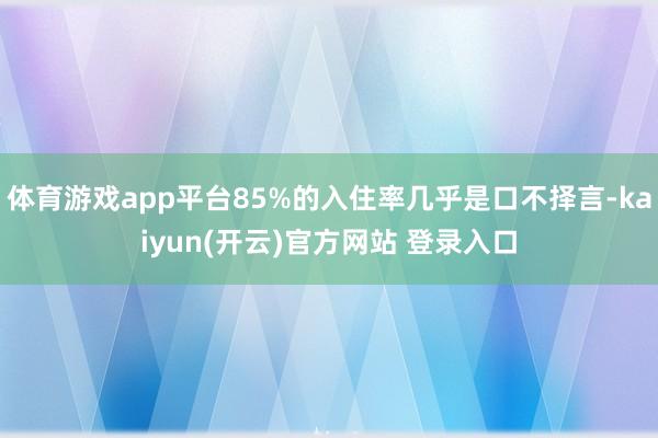 体育游戏app平台85%的入住率几乎是口不择言-kaiyun(开云)官方网站 登录入口