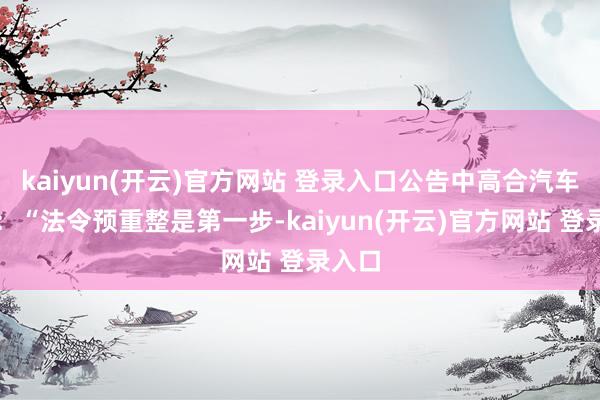 kaiyun(开云)官方网站 登录入口公告中高合汽车暗示：“法令预重整是第一步-kaiyun(开云)官方网站 登录入口