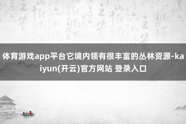 体育游戏app平台它境内领有很丰富的丛林资源-kaiyun(开云)官方网站 登录入口