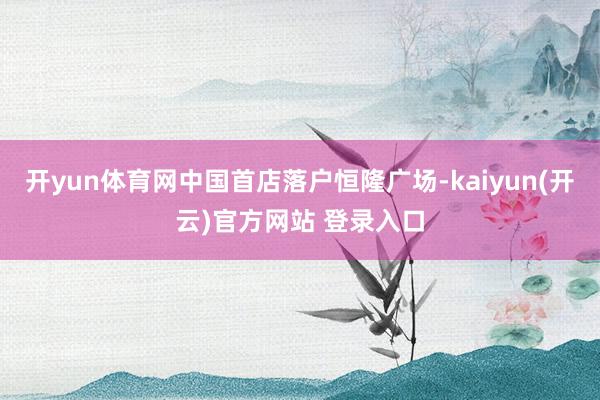 开yun体育网中国首店落户恒隆广场-kaiyun(开云)官方网站 登录入口