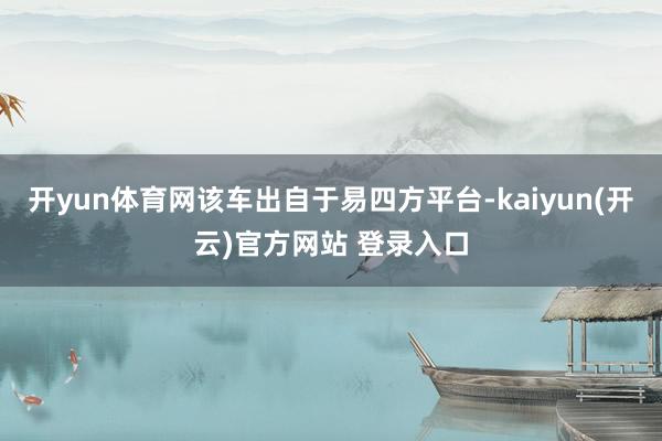 开yun体育网该车出自于易四方平台-kaiyun(开云)官方网站 登录入口