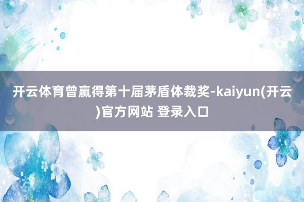 开云体育曾赢得第十届茅盾体裁奖-kaiyun(开云)官方网站 登录入口